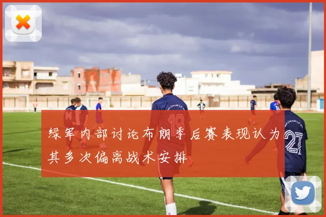 绿军内部讨论布朗季后赛表现认为其多次偏离战术安排