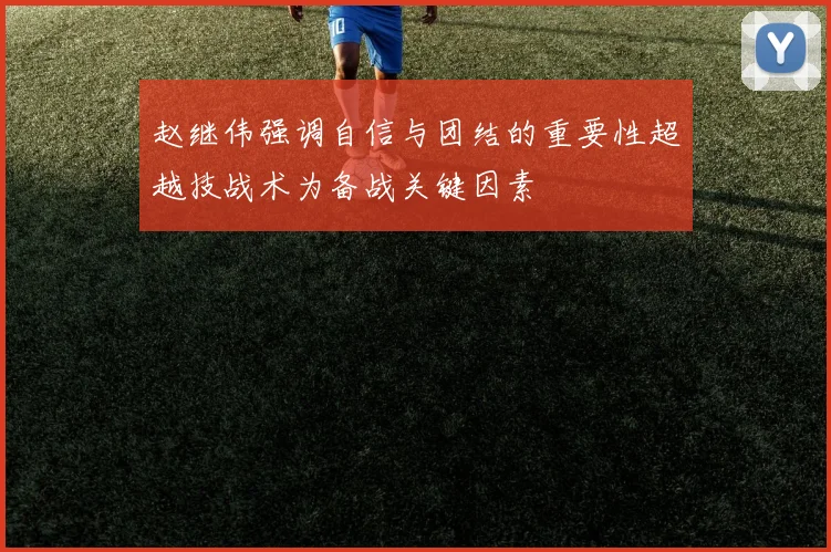 赵继伟强调自信与团结的重要性超越技战术为备战关键因素