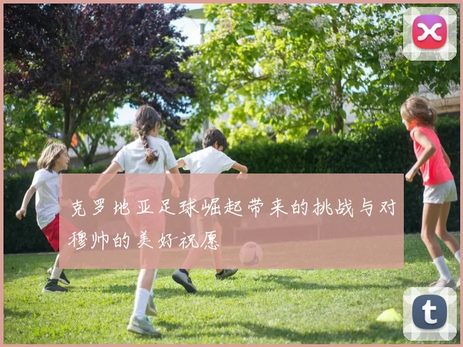 克罗地亚足球崛起带来的挑战与对穆帅的美好祝愿