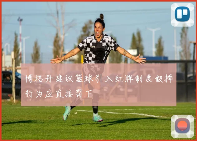 博格丹建议篮球引入红牌制度假摔行为应直接罚下