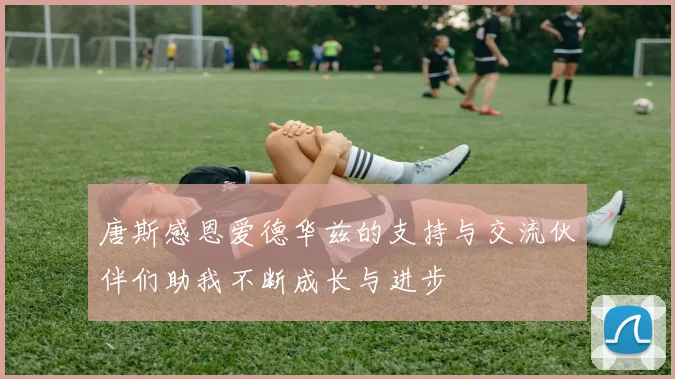 唐斯感恩爱德华兹的支持与交流伙伴们助我不断成长与进步