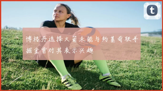博格丹选择火箭未能与约基奇联手掘金曾对其表示兴趣