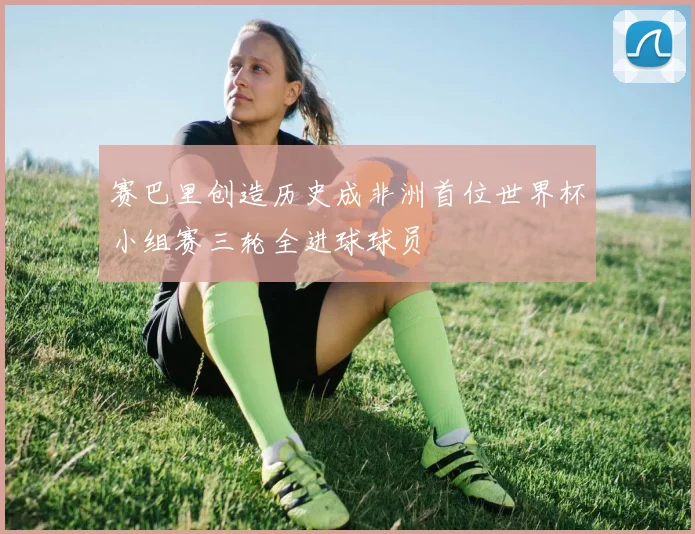 赛巴里创造历史成非洲首位世界杯小组赛三轮全进球球员