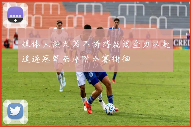 媒体人热火若不拼搏就该全力以赴追逐冠军而非附加赛徘徊