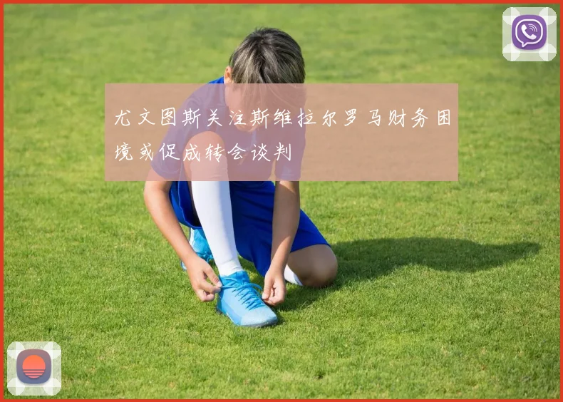 尤文图斯关注斯维拉尔罗马财务困境或促成转会谈判