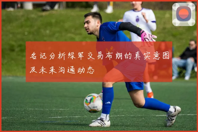 名记分析绿军交易布朗的真实意图及未来沟通动态