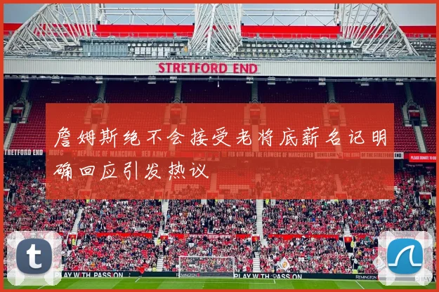 詹姆斯绝不会接受老将底薪名记明确回应引发热议