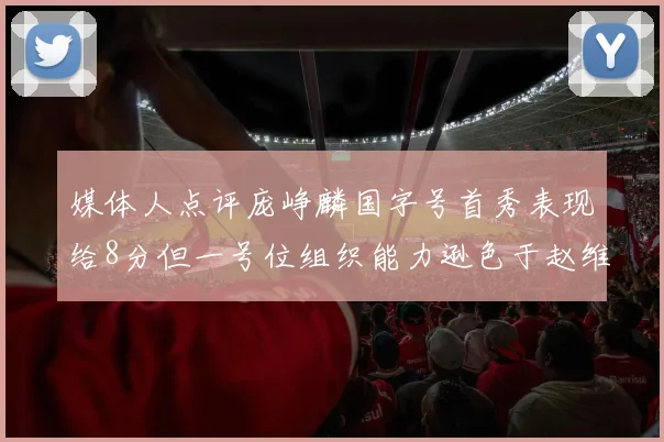 媒体人点评庞峥麟国字号首秀表现给8分但一号位组织能力逊色于赵维伦