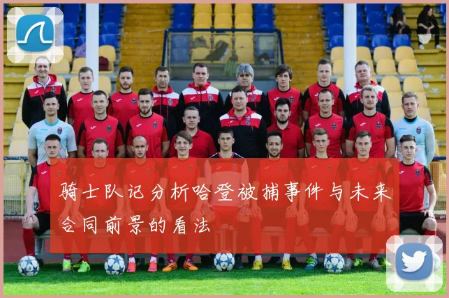 骑士队记分析哈登被捕事件与未来合同前景的看法