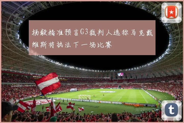 杨毅精准预言G3裁判人选称马克戴维斯将执法下一场比赛