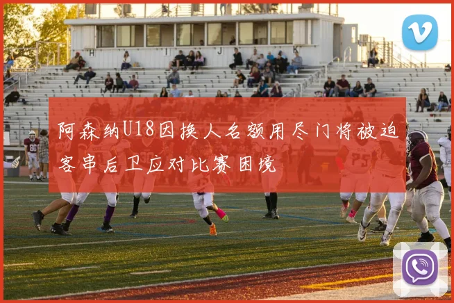 阿森纳U18因换人名额用尽门将被迫客串后卫应对比赛困境