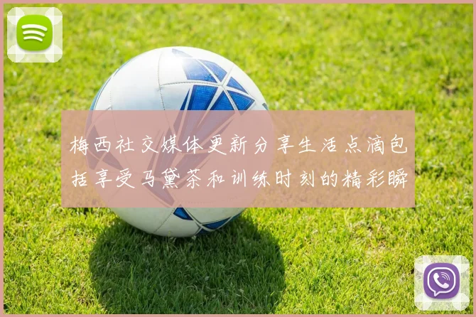 梅西社交媒体更新分享生活点滴包括享受马黛茶和训练时刻的精彩瞬间