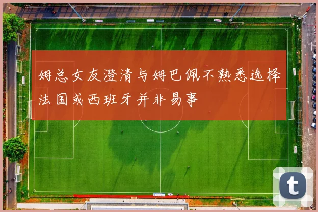 姆总女友澄清与姆巴佩不熟悉选择法国或西班牙并非易事