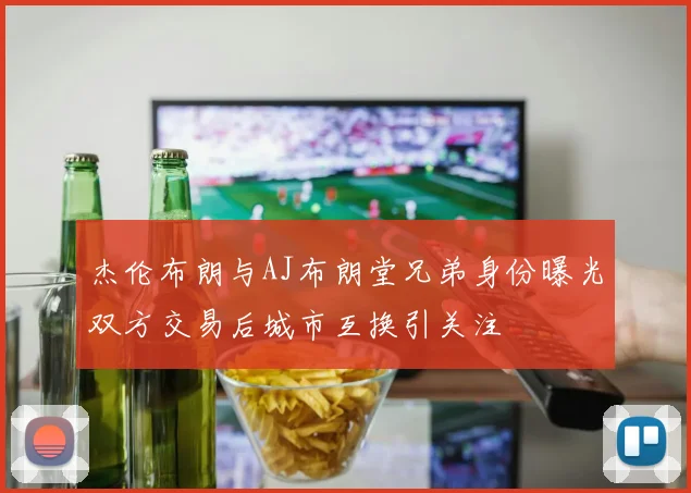 杰伦布朗与AJ布朗堂兄弟身份曝光双方交易后城市互换引关注