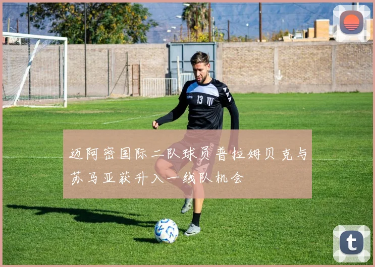 迈阿密国际二队球员普拉姆贝克与苏马亚获升入一线队机会