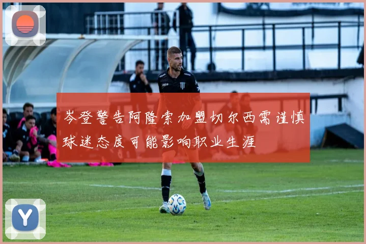 岑登警告阿隆索加盟切尔西需谨慎球迷态度可能影响职业生涯