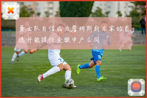 勇士队自信成为詹姆斯新东家的首选并能提供全额中产合同